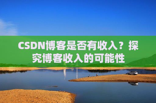 CSDN博客是否有收入？探究博客收入的可能性
