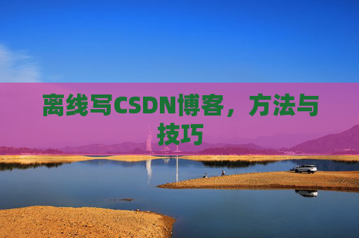 离线写CSDN博客，方法与技巧